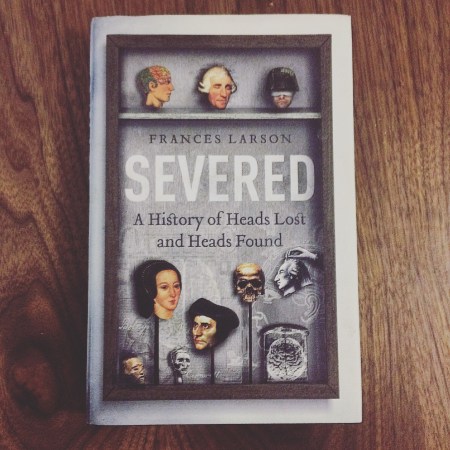 Severed: A History of Heads Lost and Heads Founds by Dr. Frances Larson