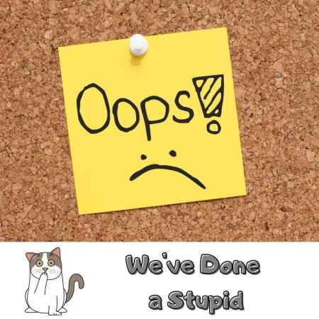 Oops - We've done a stupid