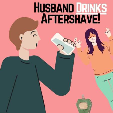 Your husband DRINKS aftershave