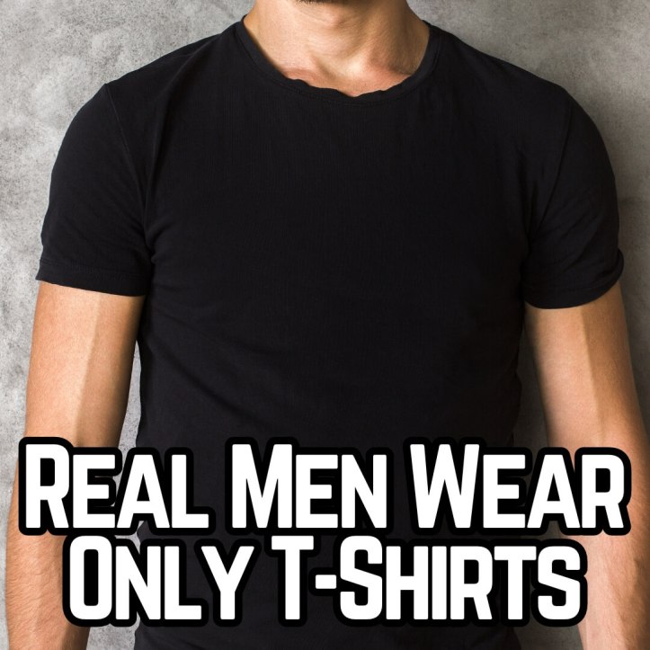 Real men wear only t-shirts