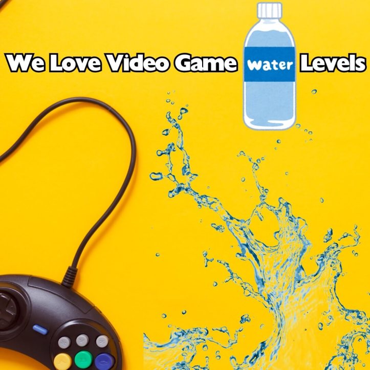 We love video game water levels
