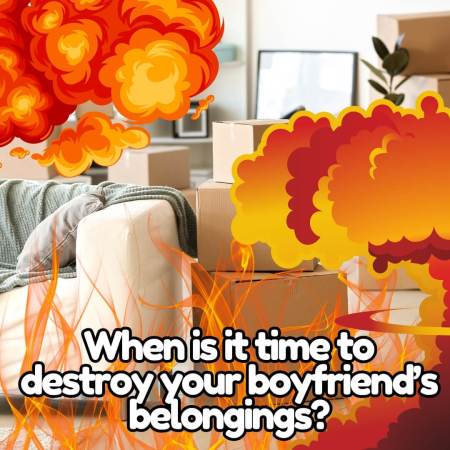 When is it time to destroy your boyfriend's belongings?