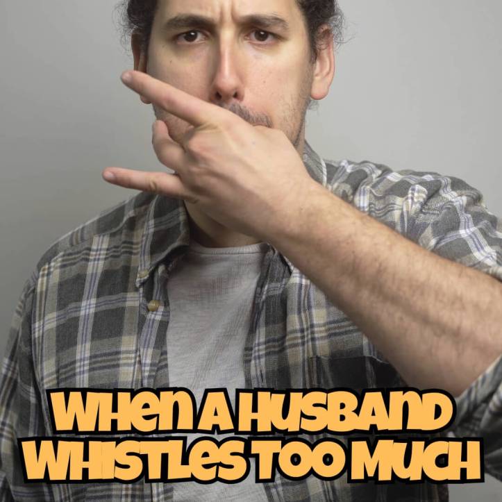 Husband whistles too much it's annoying