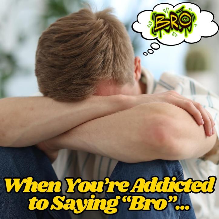 When you're addicted to calling everyone bro